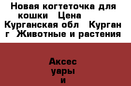 Новая когтеточка для кошки › Цена ­ 200 - Курганская обл., Курган г. Животные и растения » Аксесcуары и товары для животных   . Курганская обл.